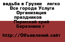 Cвадьба в Грузии - легко! - Все города Услуги » Организация праздников   . Пермский край,Березники г.